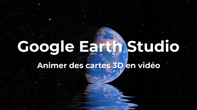 Google Earth Studio - Animer des cartes 3D en vidéo