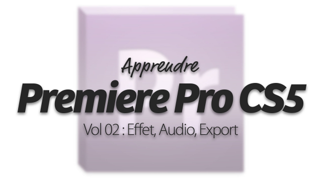 Apprendre Adobe Premiere Pro CS5 - Vol 2 : Effet, Audio, Export