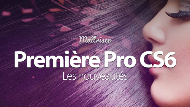 Apprendre PREMIERE PRO CS6 – Les nouveautés de l'Adobe Creative Suite 6 - Formation Premiere Pro CS6